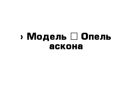  › Модель ­ Опель аскона